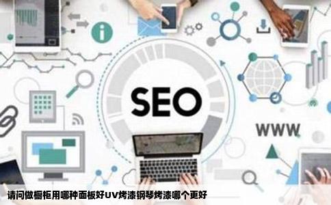 请问做橱柜用哪种面板好UV烤漆钢琴烤漆哪个更好