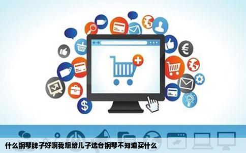 什么钢琴牌子好啊我想给儿子选台钢琴不知道买什么