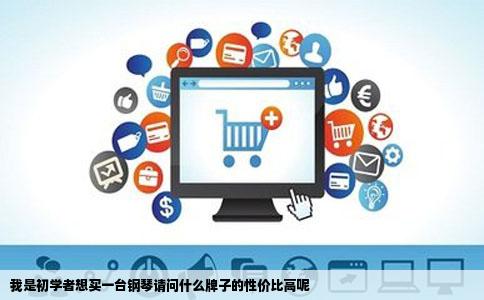 我是初学者想买一台钢琴请问什么牌子的性价比高呢