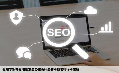 我想学钢琴我刚刚怎么办该看什么书不找老师行不求解