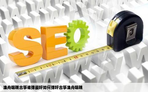 渔舟唱晚古筝谁弹最好如何弹好古筝渔舟唱晚