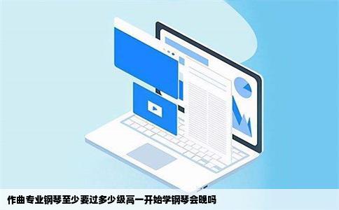 作曲专业钢琴至少要过多少级高一开始学钢琴会晚吗